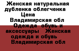 Женская натуральная дубленка(облегченка) › Цена ­ 1 500 - Владимирская обл. Одежда, обувь и аксессуары » Женская одежда и обувь   . Владимирская обл.